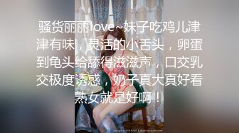 骚货丽丽love~妹子吃鸡儿津津有味，灵活的小舌头，卵蛋到龟头给舔得滋滋声，口交乳交极度诱惑，奶子真大真好看熟女就是好啊！