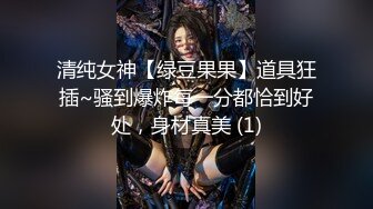 清纯女神【绿豆果果】道具狂插~骚到爆炸每一分都恰到好处，身材真美 (1)