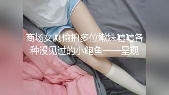 商场女厕偷拍多位嫩妹嘘嘘各种没见过的小鲍鱼一一呈现