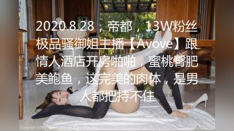 2020.8.28，帝都，13W粉丝极品骚御姐主播【Avove】跟情人酒店开房啪啪，蜜桃臀肥美鲍鱼，这完美的肉体，是男人都把持不住