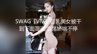 SWAG『Vivi』巨乳美女被干到下面湿透 浪荡娇喘不停