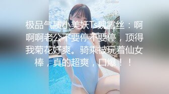 极品气质小美妖Ts魏露丝：啊啊啊老公不要停不要停，顶得我菊花好爽。骑乘被玩着仙女棒，真的超爽，口爆！！