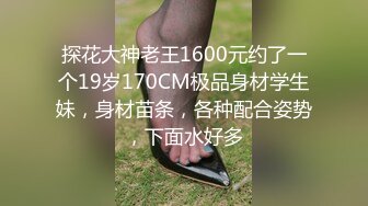 探花大神老王1600元约了一个19岁170CM极品身材学生妹，身材苗条，各种配合姿势，下面水好多