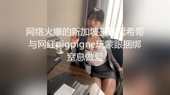 网络火爆的新加坡王姓冠希哥与网红pigpigne玩蒙眼捆绑窒息做爱