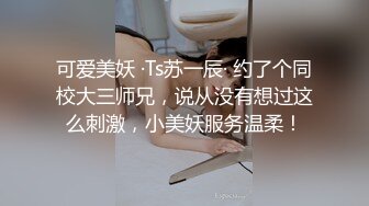 可爱美妖 ·Ts苏一辰· 约了个同校大三师兄，说从没有想过这么刺激，小美妖服务温柔！