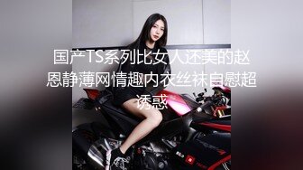 国产TS系列比女人还美的赵恩静薄网情趣内衣丝袜自慰超诱惑