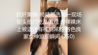 抓奸集锦-特精甄选第一现场街头扭打吃瓜围观 赤裸裸床上被逮还有被割屌的 各色良家女神狼狈瞬间 (250)