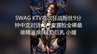 SWAG KTV首次狂战粉丝9分钟中文对话大尺度露脸全裸最後精液涂抹E奶巨乳 小媛