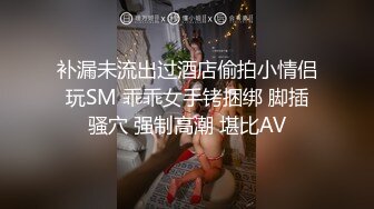 补漏未流出过酒店偷拍小情侣玩SM 乖乖女手铐捆绑 脚插骚穴 强制高潮 堪比AV