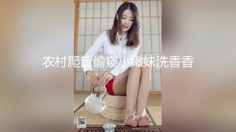 农村爬窗偷窥小嫩妹洗香香