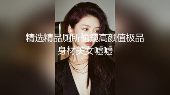 精选精品厕所偷窥高颜值极品身材美女嘘嘘