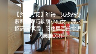 【乡村寻花】难得一见极品小萝莉，乖巧软萌小仙女，舔穴抠逼玩得溜，阳痿男百般挑逗下，大展雄风狂干