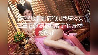 【完整版】剧情约见西装网友,酒里下药,狠狠地要了他,身材超级好！