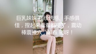 巨乳妹妹 在线诱惑、手感俱佳，捏起来看着都硬了，震动棒震搔穴，叫春 骚呀！