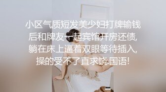 小区气质短发美少妇打牌输钱后和牌友一起宾馆开房还债,躺在床上逼着双眼等待插入,操的受不了直求饶.国语!