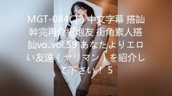 MGT-084(下) 中文字幕 搭訕幹完再介紹炮友 街角素人搭訕vo..vol.59 あなたよりエロい友達（ヤリマン）を紹介して下さい！ 5