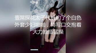 壹屌探花太子代班约了个白色外套少妇啪啪，特写口交抱着大力抽插猛操