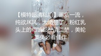 【模特超清私拍】画质一流，纯欲JK风，太清楚了，粉红乳头上的褶皱都一清二楚，美轮美奂必看佳作