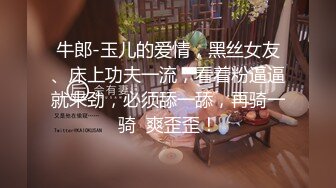 牛郎-玉儿的爱情，黑丝女友、床上功夫一流，看着粉逼逼就来劲，必须舔一舔，再骑一骑  爽歪歪！