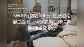 SWAG (露脸100分)性感越南混血女警，今晚跪着让你说不要! Juliebaby