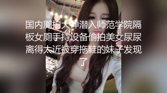 国内厕拍大神潜入师范学院隔板女厕手持设备偷拍美女尿尿离得太近被穿拖鞋的妹子发现了