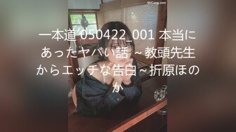 一本道 050422_001 本当にあったヤバい話 ～教頭先生からエッチな告白～折原ほのか