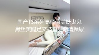 国产TS系列高颜值美妖鬼鬼黑丝美腿足交被直男激情操尿