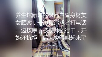 养生馆新来的极品白皙身材美女顾客，一边和追求者打电话一边按摩，被技师强行干，开始还抗拒，后来爽得叫起来了