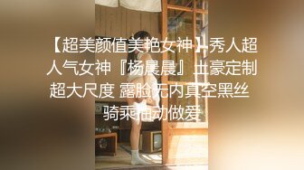 【超美颜值美艳女神】秀人超人气女神『杨晨晨』土豪定制超大尺度 露脸无内真空黑丝 骑乘抽动做爱