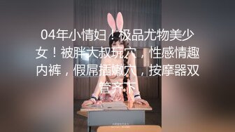 04年小情妇！极品尤物美少女！被胖大叔玩穴，性感情趣内裤，假屌插嫩穴，按摩器双管齐下