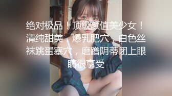 绝对极品！顶级颜值美少女！清纯甜美，爆乳肥穴，白色丝袜跳蛋塞穴，磨蹭阴蒂闭上眼睛很享受