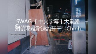 SWAG ［中文字幕］大量颜射饥渴难耐速约开干！Chinh