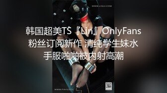 韩国超美TS『Lin』OnlyFans粉丝订阅新作 清纯学生妹水手服啪啪被内射高潮