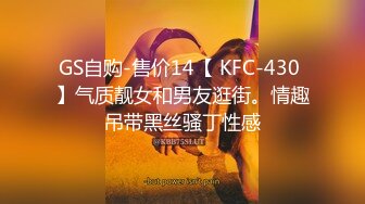 GS自购-售价14【 KFC-430 】气质靓女和男友逛街。情趣吊带黑丝骚丁性感