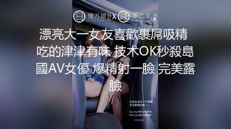 漂亮大一女友喜歡裹屌吸精 吃的津津有味 技术OK秒殺島國AV女優 爆精射一臉 完美露臉