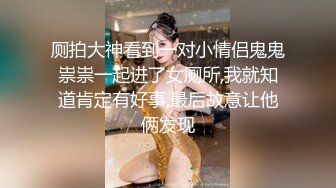 厕拍大神看到一对小情侣鬼鬼祟祟一起进了女厕所,我就知道肯定有好事,最后故意让他俩发现