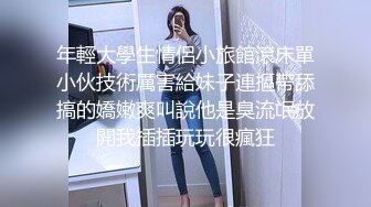 年輕大學生情侶小旅館滾床單小伙技術厲害給妹子連摳帶舔搞的嬌嫩爽叫說他是臭流氓放開我插插玩玩很瘋狂