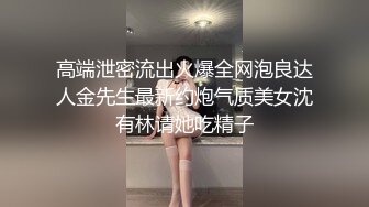 高端泄密流出火爆全网泡良达人金先生最新约炮气质美女沈有林请她吃精子