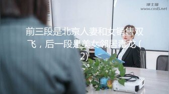 前三段是北京人妻和女销售双飞，后一段是美女邻居毒龙 (2)