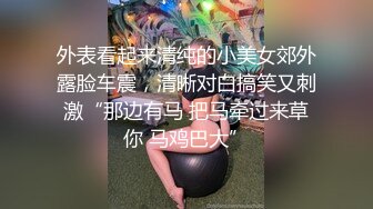 外表看起来清纯的小美女郊外露脸车震，清晰对白搞笑又刺激“那边有马 把马牵过来草你 马鸡巴大”