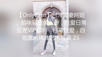 【OnlyFans】台湾骚妻阿姐，韵味骚货美人妻，性爱日常反差VIP订阅，日常性爱，自慰露出裸体艺术写真 25