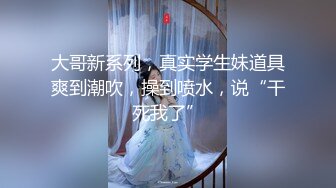 大哥新系列，真实学生妹道具爽到潮吹，操到喷水，说“干死我了”