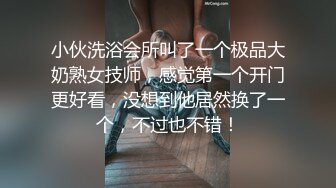 小伙洗浴会所叫了一个极品大奶熟女技师，感觉第一个开门更好看，没想到他居然换了一个，不过也不错！