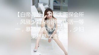 【白帝寻妓】下午大哥探会所，风骚少妇来相伴，口活一等一，暴插淫穴骚水四溢，少妇果然是泄欲神器