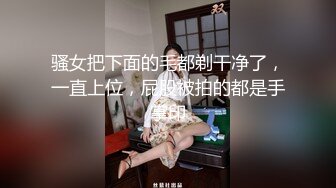 骚女把下面的毛都剃干净了，一直上位，屁股被拍的都是手掌印