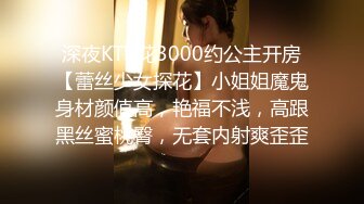 深夜KTV花3000约公主开房【蕾丝少女探花】小姐姐魔鬼身材颜值高，艳福不浅，高跟黑丝蜜桃臀，无套内射爽歪歪