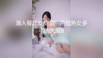 潜入餐厅女厕偷拍两位熟女多毛的大黑B