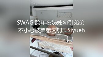 SWAG 跨年夜姊姊勾引弟弟 不小心被弟弟内射... Siyueh