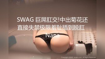 SWAG 巨屌肛交!中出菊花还直接失禁极限羞耻插到脱肛  Nana