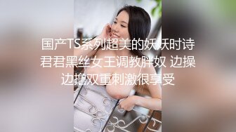 国产TS系列超美的妖妖时诗君君黑丝女王调教胖奴 边操边撸双重刺激很享受